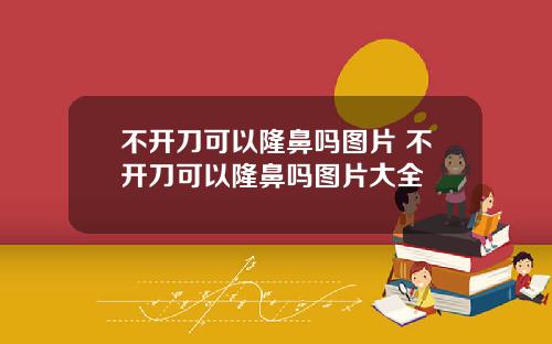 不开刀可以隆鼻吗图片 不开刀可以隆鼻吗图片大全