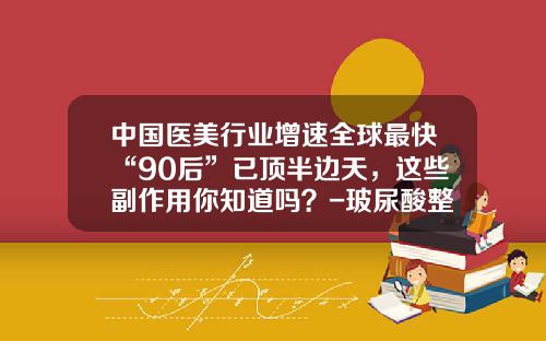 中国医美行业增速全球最快“90后”已顶半边天，这些副作用你知道吗？-玻尿酸整形隆鼻注射视频