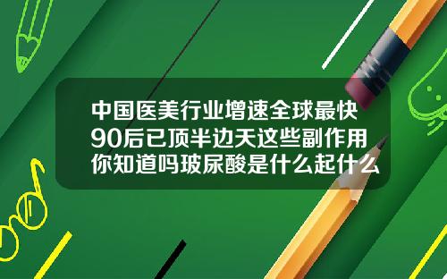 中国医美行业增速全球最快90后已顶半边天这些副作用你知道吗玻尿酸是什么起什么作用