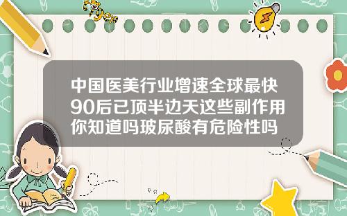 中国医美行业增速全球最快90后已顶半边天这些副作用你知道吗玻尿酸有危险性吗