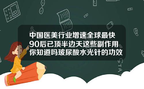 中国医美行业增速全球最快90后已顶半边天这些副作用你知道吗玻尿酸水光针的功效和副作用