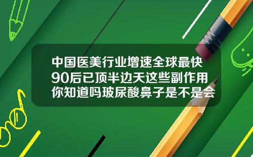 中国医美行业增速全球最快90后已顶半边天这些副作用你知道吗玻尿酸鼻子是不是会变宽