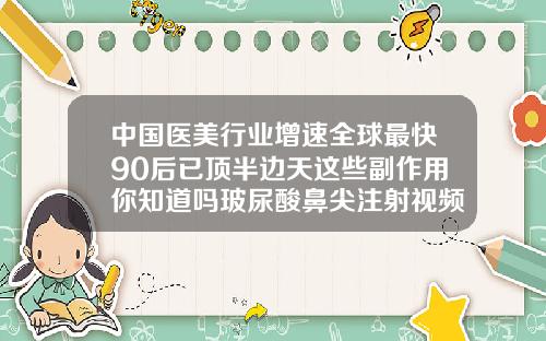 中国医美行业增速全球最快90后已顶半边天这些副作用你知道吗玻尿酸鼻尖注射视频