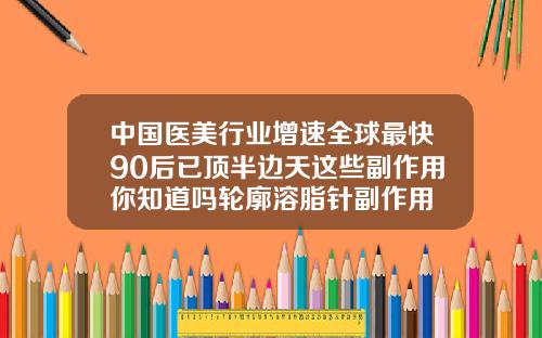 中国医美行业增速全球最快90后已顶半边天这些副作用你知道吗轮廓溶脂针副作用