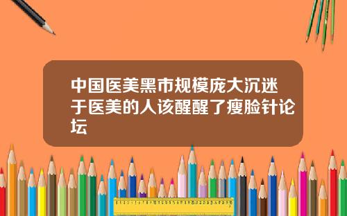 中国医美黑市规模庞大沉迷于医美的人该醒醒了瘦脸针论坛