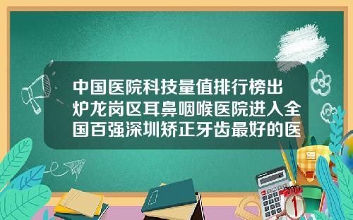 中国医院科技量值排行榜出炉龙岗区耳鼻咽喉医院进入全国百强深圳矫正牙齿最好的医院