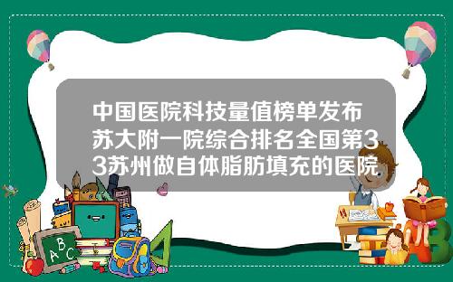 中国医院科技量值榜单发布苏大附一院综合排名全国第33苏州做自体脂肪填充的医院排名
