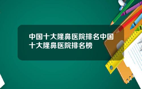 中国十大隆鼻医院排名中国十大隆鼻医院排名榜