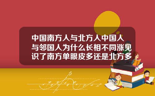 中国南方人与北方人中国人与邻国人为什么长相不同涨见识了南方单眼皮多还是北方多