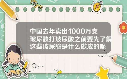 中国去年卖出1000万支玻尿酸打玻尿酸之前要先了解这些玻尿酸是什么做成的呢