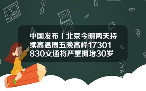 中国发布丨北京今明两天持续高温周五晚高峰17301830交通将严重拥堵30岁矫正牙齿晚不晚突出一点