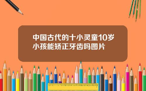 中国古代的十小灵童10岁小孩能矫正牙齿吗图片