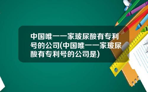 中国唯一一家玻尿酸有专利号的公司(中国唯一一家玻尿酸有专利号的公司是)