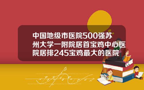 中国地级市医院500强苏州大学一附院居首宝鸡中心医院居排245宝鸡最大的医院