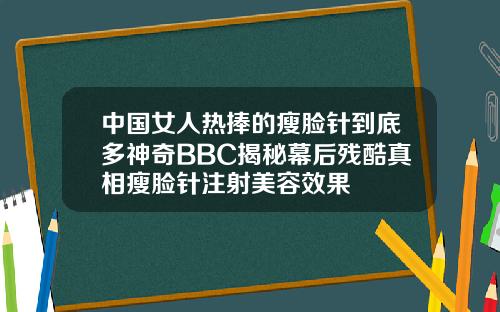 中国女人热捧的瘦脸针到底多神奇BBC揭秘幕后残酷真相瘦脸针注射美容效果