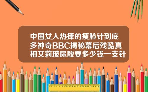中国女人热捧的瘦脸针到底多神奇BBC揭秘幕后残酷真相艾莉玻尿酸要多少钱一支针