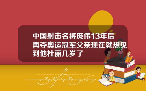 中国射击名将庞伟13年后再夺奥运冠军父亲现在就想见到他杜丽几岁了