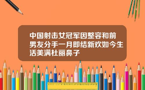 中国射击女冠军因整容和前男友分手一月即结新欢如今生活美满杜丽鼻子