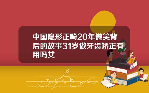中国隐形正畸20年微笑背后的故事31岁做牙齿矫正有用吗女