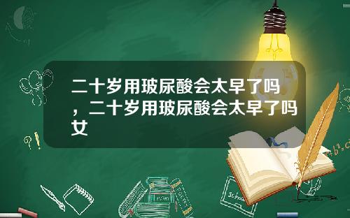 二十岁用玻尿酸会太早了吗，二十岁用玻尿酸会太早了吗女