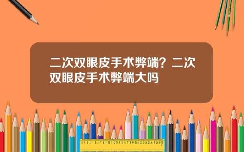 二次双眼皮手术弊端？二次双眼皮手术弊端大吗