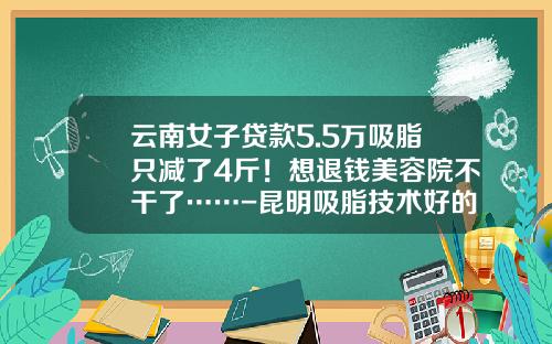云南女子贷款5.5万吸脂只减了4斤！想退钱美容院不干了……-昆明吸脂技术好的医院