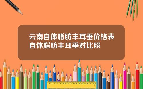 云南自体脂肪丰耳垂价格表自体脂肪丰耳垂对比照