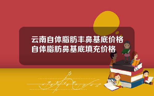 云南自体脂肪丰鼻基底价格自体脂肪鼻基底填充价格