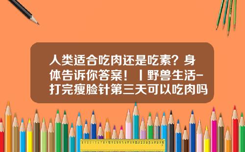 人类适合吃肉还是吃素？身体告诉你答案！丨野兽生活-打完瘦脸针第三天可以吃肉吗