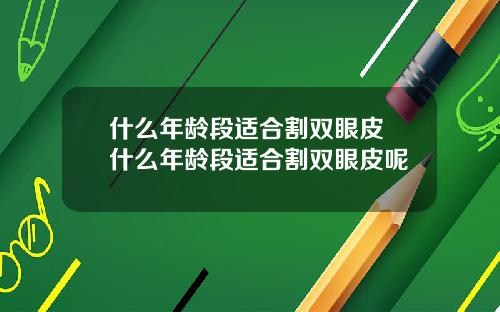 什么年龄段适合割双眼皮 什么年龄段适合割双眼皮呢