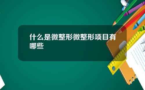 什么是微整形微整形项目有哪些