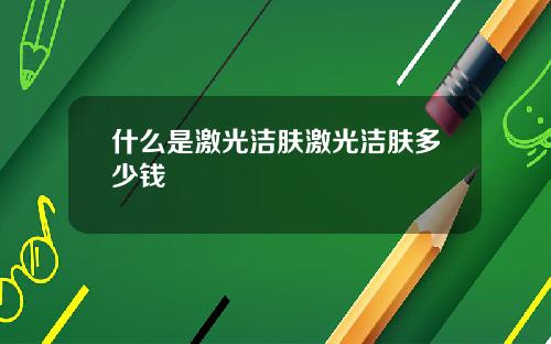 什么是激光洁肤激光洁肤多少钱