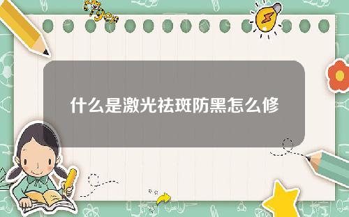 什么是激光祛斑防黑怎么修