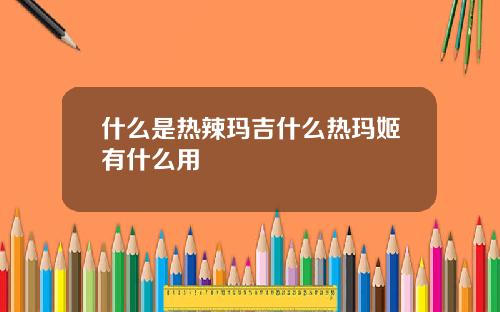 什么是热辣玛吉什么热玛姬有什么用