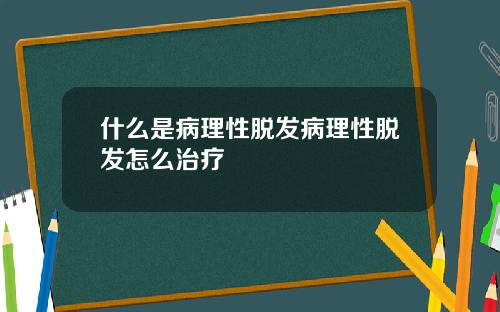 什么是病理性脱发病理性脱发怎么治疗
