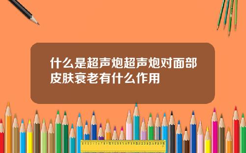 什么是超声炮超声炮对面部皮肤衰老有什么作用