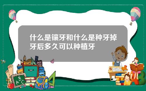 什么是镶牙和什么是种牙掉牙后多久可以种植牙