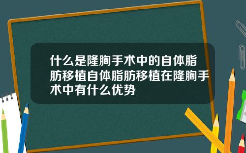 什么是隆胸手术中的自体脂肪移植自体脂肪移植在隆胸手术中有什么优势