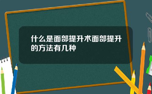 什么是面部提升术面部提升的方法有几种