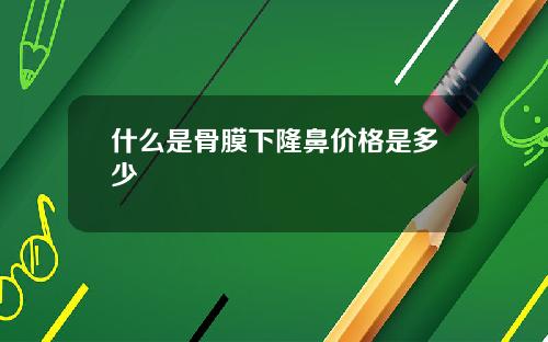 什么是骨膜下隆鼻价格是多少