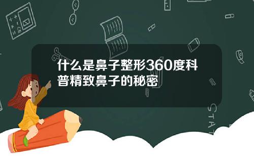 什么是鼻子整形360度科普精致鼻子的秘密