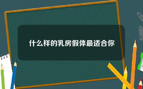 什么样的乳房假体最适合你