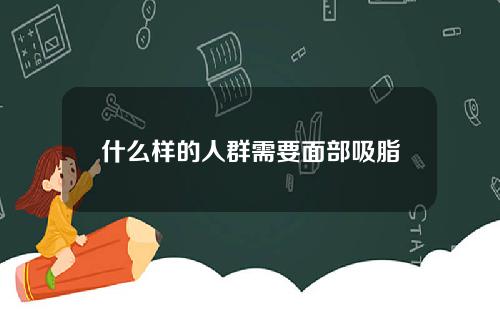 什么样的人群需要面部吸脂