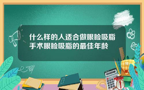 什么样的人适合做眼睑吸脂手术眼睑吸脂的最佳年龄