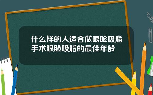 什么样的人适合做眼睑吸脂手术眼睑吸脂的最佳年龄