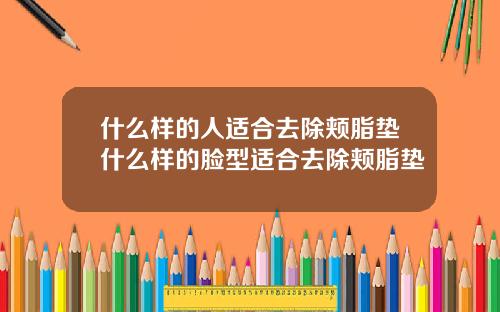 什么样的人适合去除颊脂垫什么样的脸型适合去除颊脂垫