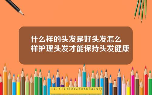 什么样的头发是好头发怎么样护理头发才能保持头发健康
