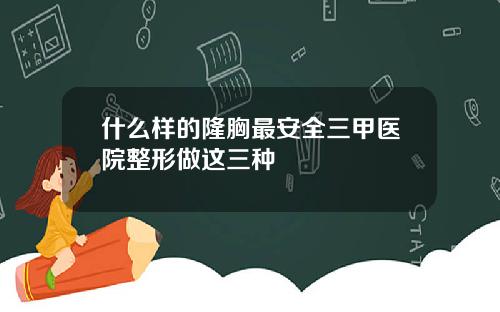 什么样的隆胸最安全三甲医院整形做这三种