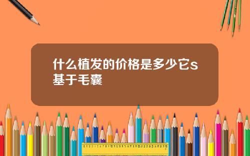 什么植发的价格是多少它s基于毛囊