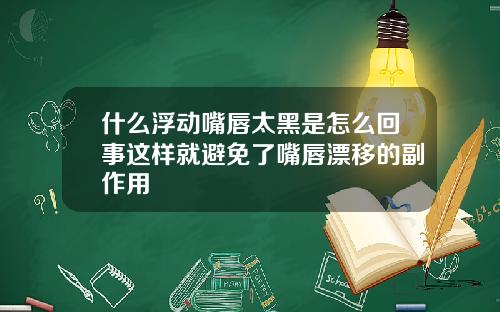 什么浮动嘴唇太黑是怎么回事这样就避免了嘴唇漂移的副作用